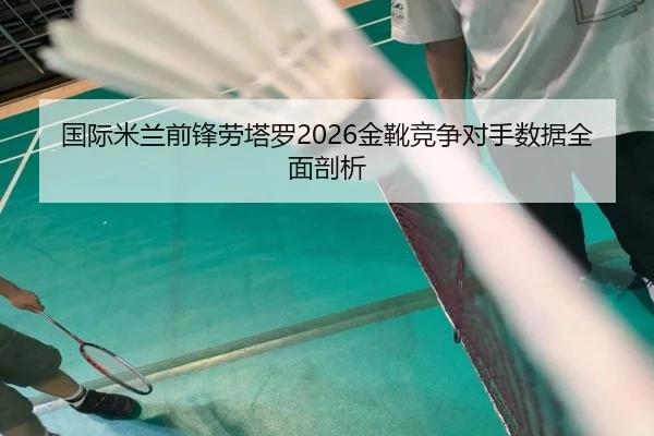 国际米兰前锋劳塔罗2026金靴竞争对手数据全面剖析