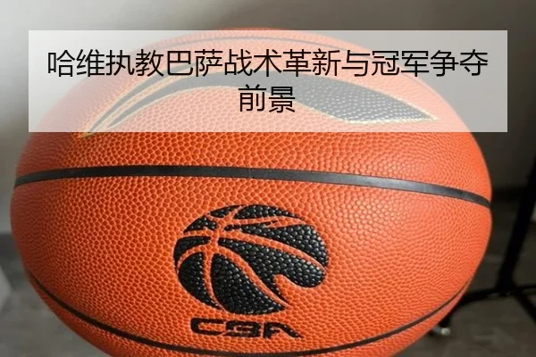 哈维执教巴萨战术革新与冠军争夺前景